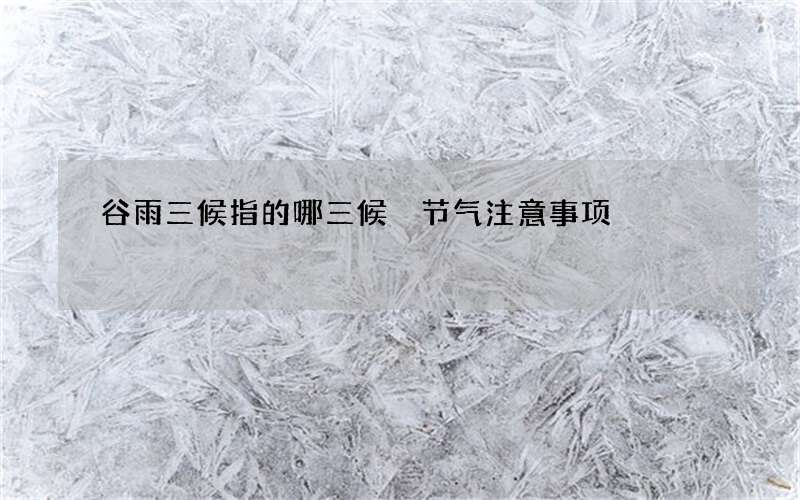 谷雨三候指的哪三候 节气注意事项